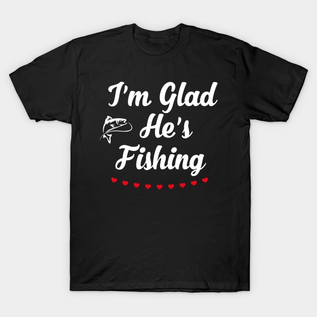 I'm Glad He's Fishing T-Shirt by foxredb